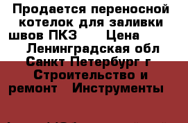 Продается переносной котелок для заливки швов ПКЗ-10 › Цена ­ 4 800 - Ленинградская обл., Санкт-Петербург г. Строительство и ремонт » Инструменты   